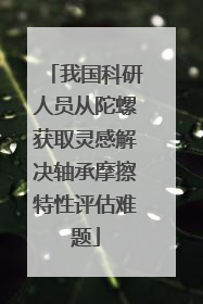 我国科研人员从陀螺获取灵感解决轴承摩擦特性评估难题
