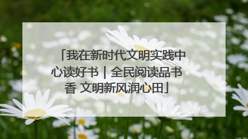 我在新时代文明实践中心读好书｜全民阅读品书香 文明新风润心田