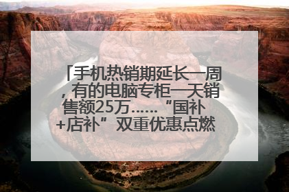 手机热销期延长一周，有的电脑专柜一天销售额25万……“国补+店补”双重优惠点燃德州“考后经济”
