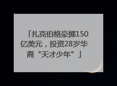 扎克伯格豪掷150亿美元，投资28岁华裔“天才少年”