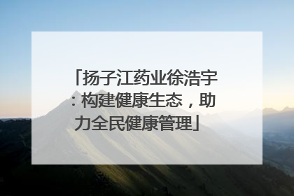 扬子江药业徐浩宇：构建健康生态，助力全民健康管理