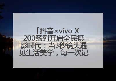 抖音×vivo X200系列开启全民摄影时代：当3秒镜头遇见生活美学，每一次记录都是时代的光
