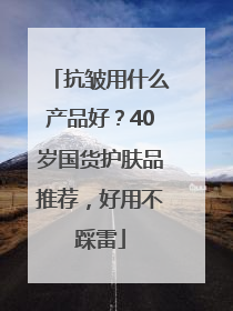 抗皱用什么产品好？40岁国货护肤品推荐，好用不踩雷