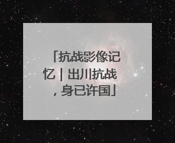 抗战影像记忆｜出川抗战，身已许国
