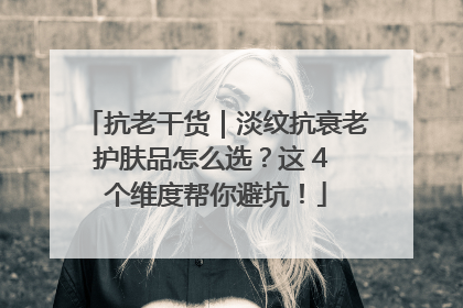 抗老干货｜淡纹抗衰老护肤品怎么选？这 4 个维度帮你避坑！