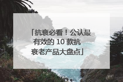 抗衰必看！公认最有效的 10 款抗衰老产品大盘点
