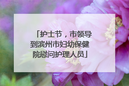 护士节，市领导到滨州市妇幼保健院慰问护理人员