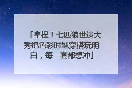 拿捏！七匹狼世遗大秀把色彩时髦穿搭玩明白，每一套都想冲