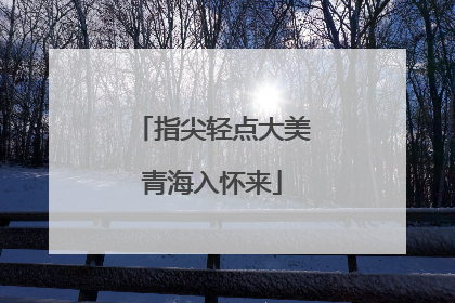 指尖轻点大美青海入怀来