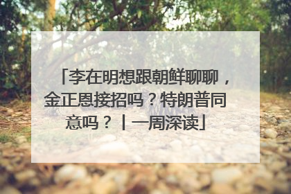 李在明想跟朝鲜聊聊，金正恩接招吗？特朗普同意吗？丨一周深读