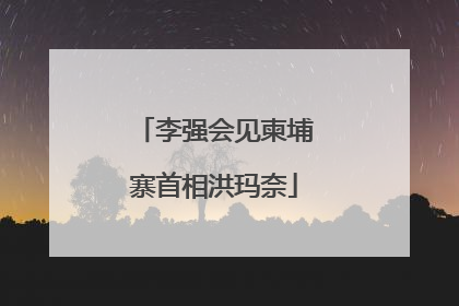 李强会见柬埔寨首相洪玛奈