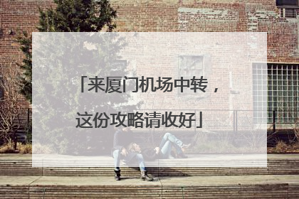 来厦门机场中转，这份攻略请收好