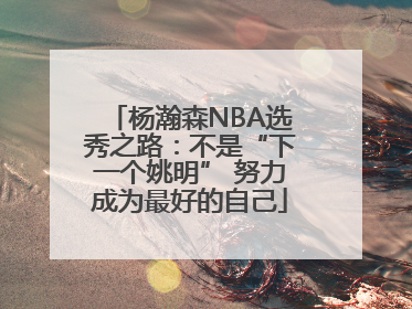 杨瀚森NBA选秀之路：不是“下一个姚明” 努力成为最好的自己
