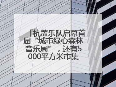 杭盖乐队启幕首届“城市绿心森林音乐周”，还有5000平方米市集、60余场免费活动等你来