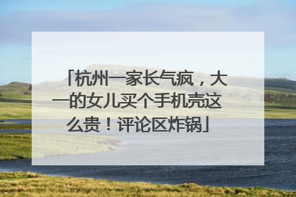 杭州一家长气疯，大一的女儿买个手机壳这么贵！评论区炸锅