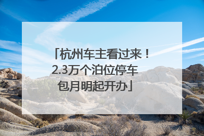 杭州车主看过来！2.3万个泊位停车包月明起开办