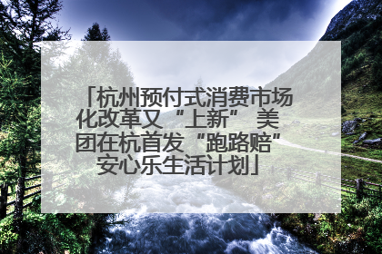 杭州预付式消费市场化改革又“上新” 美团在杭首发“跑路赔”安心乐生活计划