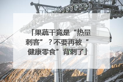 果蔬干竟是“热量刺客”？不要再被“健康零食”背刺了