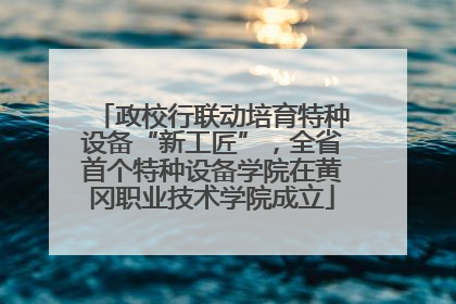 政校行联动培育特种设备“新工匠”，全省首个特种设备学院在黄冈职业技术学院成立