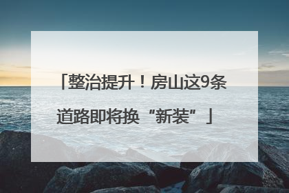 整治提升！房山这9条道路即将换“新装”