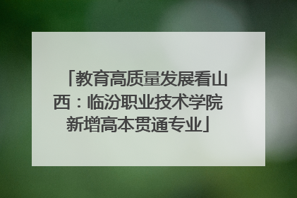 教育高质量发展看山西：临汾职业技术学院新增高本贯通专业