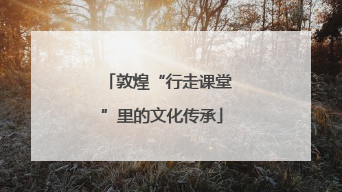 敦煌“行走课堂”里的文化传承