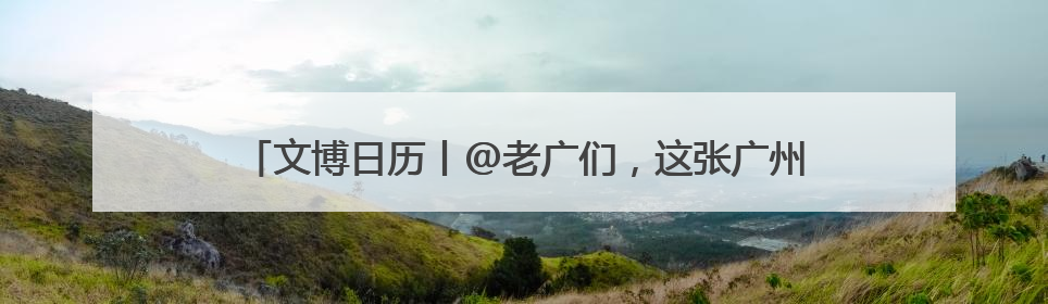 文博日历丨@老广们，这张广州的“出生证明”信息量满满！