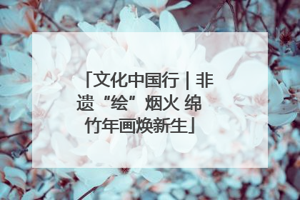 文化中国行｜非遗“绘”烟火 绵竹年画焕新生
