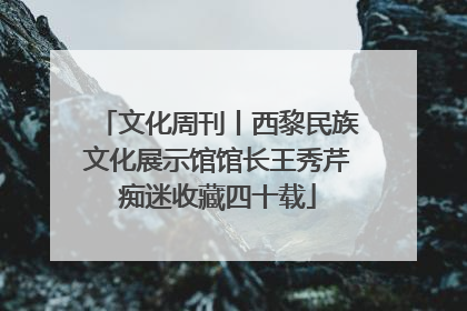文化周刊丨西黎民族文化展示馆馆长王秀芹痴迷收藏四十载