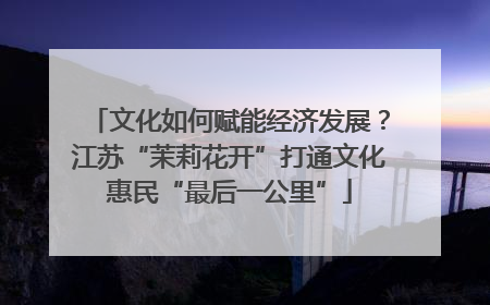 文化如何赋能经济发展？江苏“茉莉花开”打通文化惠民“最后一公里”