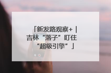 新发路观察+｜吉林“落子”盯住“超级引擎”