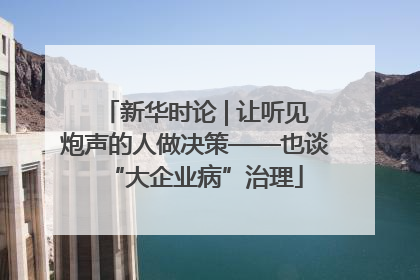新华时论 | 让听见炮声的人做决策——也谈“大企业病”治理
