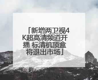 新增两卫视4K超高清频道开播 标清机顶盒将退出市场