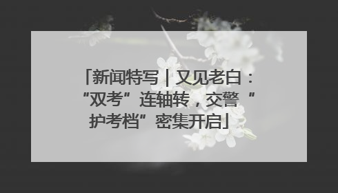 新闻特写｜又见老白：“双考”连轴转，交警“护考档”密集开启