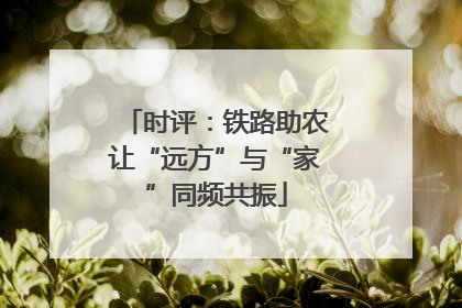 时评：铁路助农让“远方”与“家”同频共振