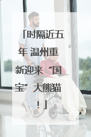 时隔近五年 温州重新迎来“国宝”大熊猫！