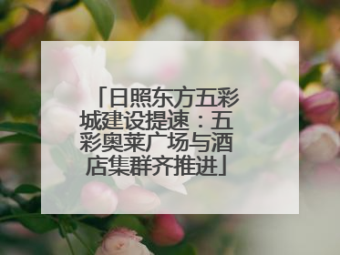 日照东方五彩城建设提速：五彩奥莱广场与酒店集群齐推进