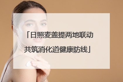日照麦盖提两地联动 共筑消化道健康防线