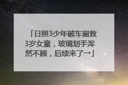 日照3少年破车窗救3岁女童，玻璃划手浑然不顾，后续来了→