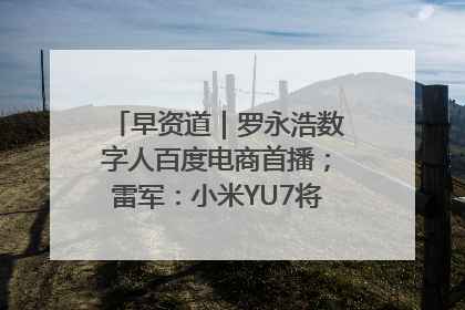 早资道｜罗永浩数字人百度电商首播；雷军：小米YU7将于6月底发布