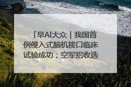 早AI大众｜我国首例侵入式脑机接口临床试验成功；空军招收选拔女飞行学员
