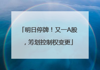 明日停牌！又一A股，筹划控制权变更