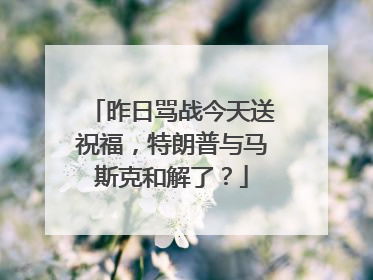 昨日骂战今天送祝福，特朗普与马斯克和解了？