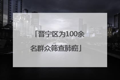 晋宁区为100余名群众筛查肺癌