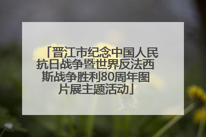 晋江市纪念中国人民抗日战争暨世界反法西斯战争胜利80周年图片展主题活动