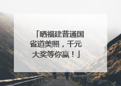晒福建普通国省道美照，千元大奖等你赢！