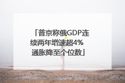 普京称俄GDP连续两年增速超4% 通胀降至个位数