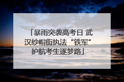 暴雨突袭高考日 武汉纱帽街执法“铁军”护航考生逐梦路