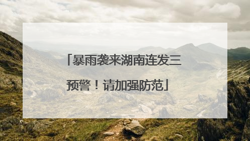 暴雨袭来湖南连发三预警！请加强防范