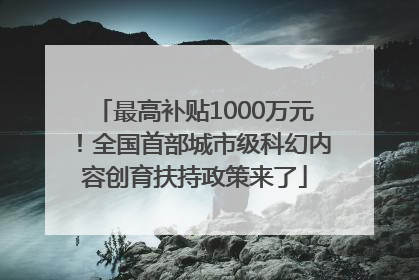 最高补贴1000万元！全国首部城市级科幻内容创育扶持政策来了